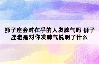 狮子座会对在乎的人发脾气吗 狮子座老是对你发脾气说明了什么